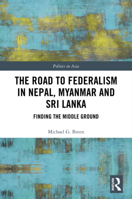 The Road to Federalism in Nepal, Myanmar and Sri Lanka : Finding the Middle Ground, PDF eBook