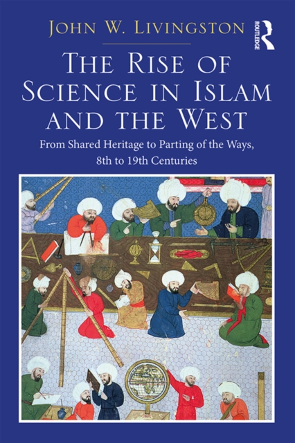 The Rise of Science in Islam and the West : From Shared Heritage to Parting of The Ways, 8th to 19th Centuries, PDF eBook