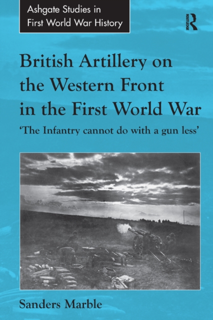 British Artillery on the Western Front in the First World War : 'The Infantry cannot do with a gun less', EPUB eBook