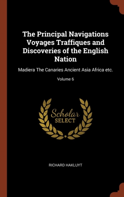 The Principal Navigations Voyages Traffiques and Discoveries of the English Nation : Madiera the Canaries Ancient Asia Africa Etc.; Volume 6, Hardback Book