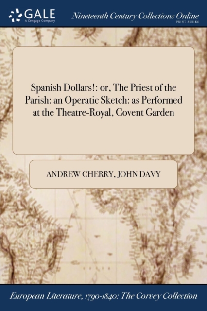 Spanish Dollars! : Or, the Priest of the Parish: An Operatic Sketch: As Performed at the Theatre-Royal, Covent Garden, Paperback / softback Book