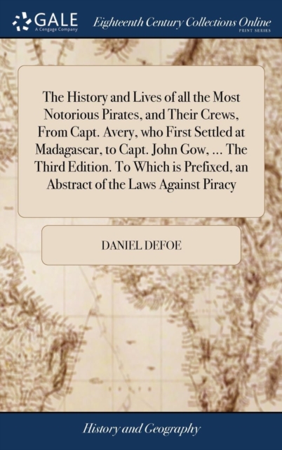 The History and Lives of All the Most Notorious Pirates, and Their Crews, from Capt. Avery, Who First Settled at Madagascar, to Capt. John Gow, ... the Third Edition. to Which Is Prefixed, an Abstract, Hardback Book