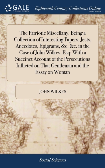 The Patriotic Miscellany. Being a Collection of Interesting Papers, Jests, Anecdotes, Epigrams, &c. &c. in the Case of John Wilkes, Esq; With a Succinct Account of the Persecutions Inflicted on That G, Hardback Book