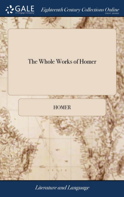The Whole Works of Homer : Translated by Alexander Pope, Esquire. Containing the Iliad The Odyssey The Battle of the Frogs and Mice. Together With the Life of Homer, Hardback Book