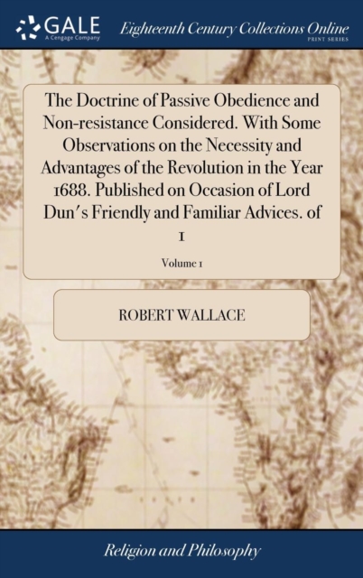 The Doctrine of Passive Obedience and Non-Resistance Considered. with Some Observations on the Necessity and Advantages of the Revolution in the Year 1688. Published on Occasion of Lord Dun's Friendly, Hardback Book