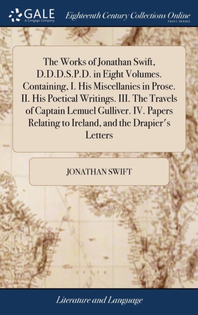The Works of Jonathan Swift, D.D.D.S.P.D. in Eight Volumes. Containing, I. His Miscellanies in Prose. II. His Poetical Writings. III. the Travels of Captain Lemuel Gulliver. IV. Papers Relating to Ire, Hardback Book
