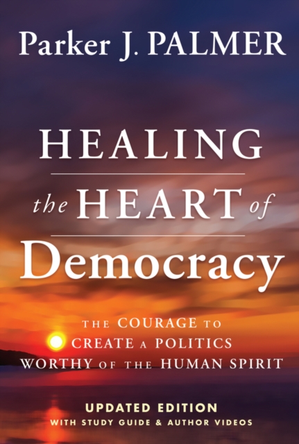 Healing the Heart of Democracy : The Courage To Create a Politics Worthy Of The Human Spirit, Hardback Book