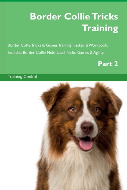 Border Collie Tricks Training Border Collie Tricks & Games Training Tracker & Workbook. Includes : Border Collie Multi-Level Tricks, Games & Agility. Part 2, Paperback / softback Book