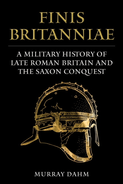 Finis Britanniae : A Military History of Late Roman Britain and the Saxon Conquest, EPUB eBook
