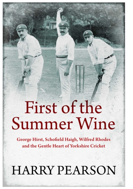 First of the Summer Wine : George Hirst, Schofield Haigh, Wilfred Rhodes and the Gentle Heart of Yorkshire Cricket, Hardback Book