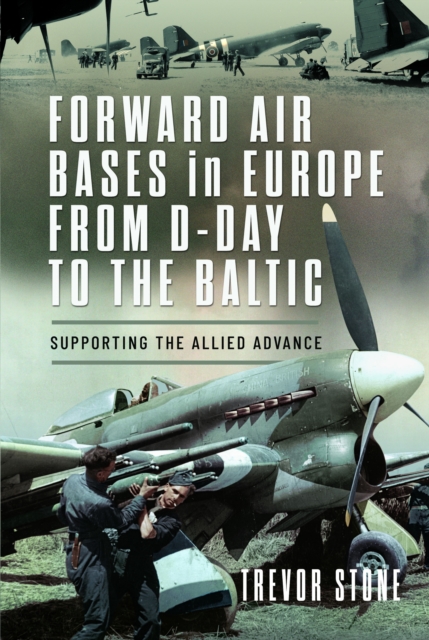 Forward Air Bases in Europe from D-Day to the Baltic : Supporting the Allied Advance, Hardback Book