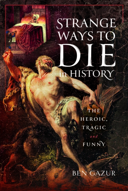 Strange Ways to Die in History : The Heroic, Tragic and Funny, Hardback Book