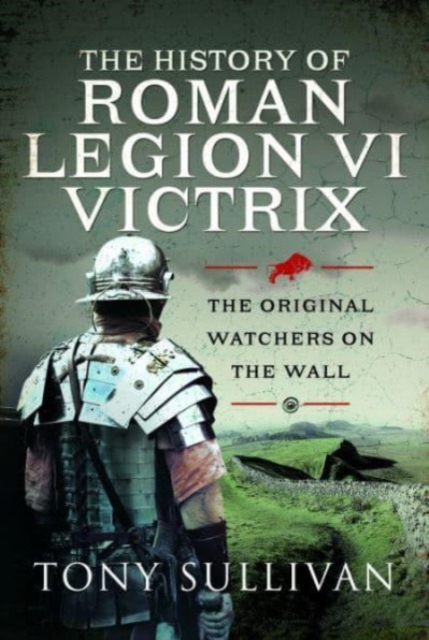 The History of Roman Legion VI Victrix : The Original Watchers on the Wall, Hardback Book