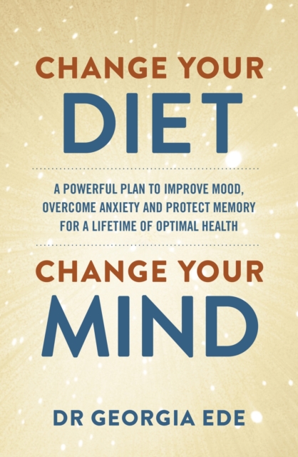 Change Your Diet, Change Your Mind : A powerful plan to improve mood, overcome anxiety and protect memory for a lifetime of optimal mental health, Paperback / softback Book