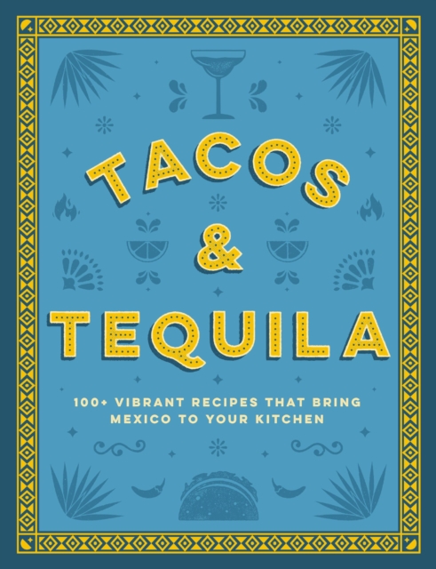 Tacos and Tequila : 100+ Vibrant Recipes That Bring Mexico to Your Kitchen, Hardback Book