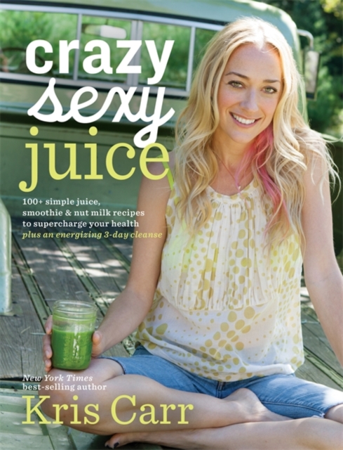 Crazy Sexy Juice : 100+ Simple Juice, Smoothie & Nut Milk Recipes to Supercharge Your Health, Paperback / softback Book
