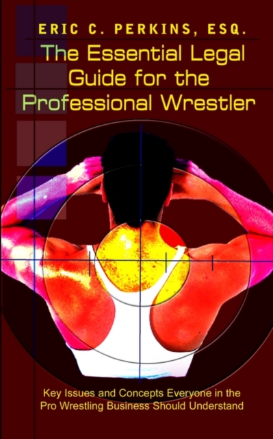 The Essential Legal Guide for the Professional Wrestler : Key Issues and Concepts Everyone in the Pro Wrestling Business Should Understand, Paperback / softback Book
