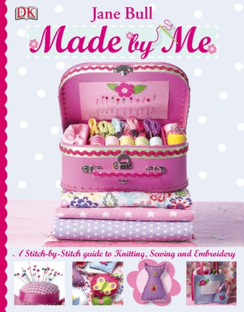 Made By Me : A Stitch-by-Stitch Guide to Knitting, Sewing and Embroidery, Hardback Book