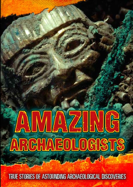 Amazing Archaeologists : True Stories of Astounding Archaeological Discoveries, Hardback Book
