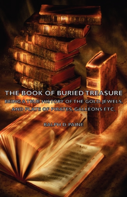 The Book of Buried Treasure - Being a True History of the Gold, Jewels, and Plate of Pirates, Galleons Etc,, Paperback / softback Book