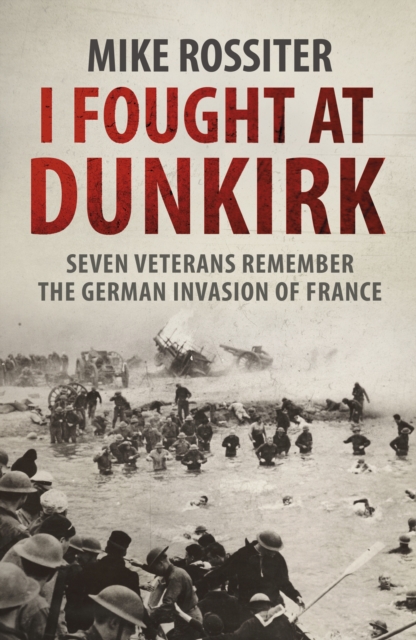 I Fought at Dunkirk : Seven Veterans Remember Their Fight For Salvation, EPUB eBook