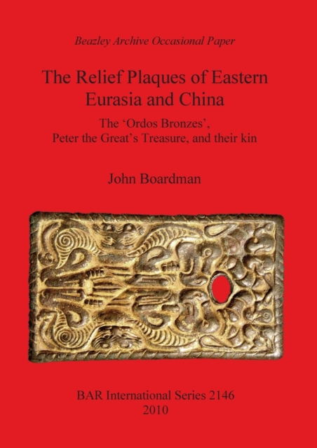 The Relief Plaques of Eastern Eurasia and China : The 'Ordos Bronzes', Peter the Great's Treasure, and their kin, Paperback / softback Book