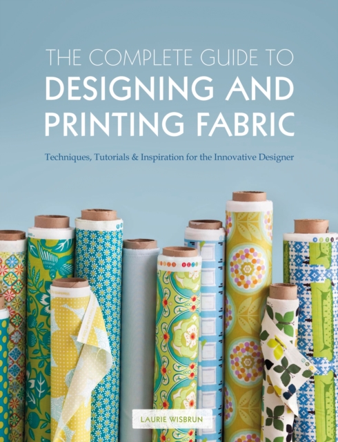 The Complete Guide to Designing and Printing Fabric : Techniques, Tutorials & Inspiration for the Innovative Designer, Paperback / softback Book