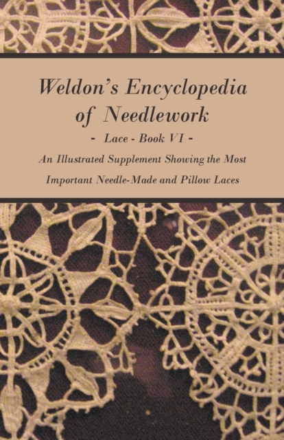Weldon's Encyclopedia of Needlework - Lace - Book VI - An Illustrated Supplement Showing The Most Important Needle-Made And Pillow Laces, Paperback / softback Book