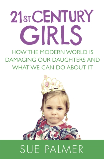 21st Century Girls : How the Modern World is Damaging Our Daughters and What We Can Do About It, Paperback / softback Book