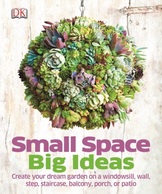 Small Space Big Ideas : Create Your Dream Garden on a Windowsill, Wall, Step, Staircase, Balcony, Porch, or Patio, Hardback Book
