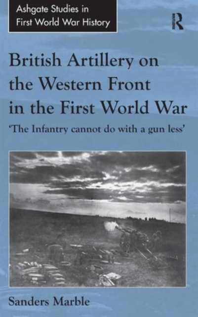 British Artillery on the Western Front in the First World War : 'The Infantry cannot do with a gun less', Hardback Book