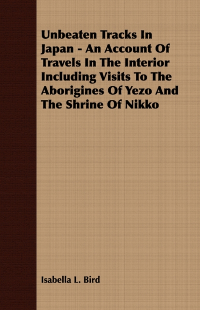 Unbeaten Tracks In Japan - An Account Of Travels In The Interior Including Visits To The Aborigines Of Yezo And The Shrine Of Nikko, Paperback / softback Book
