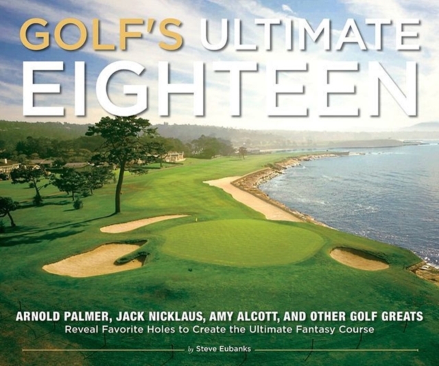 Golf's Ultimate Eighteen : Arnold Palmer, Jack Nicklaus, Amy Alcott, and Other Golf Greats Name Their Favorite Holes to Create the Ultimate Fantasy Course, Hardback Book