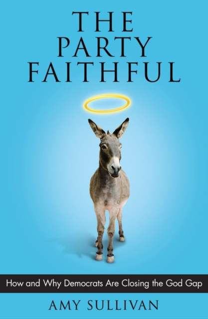The Party Faithful : How and Why Democrats Are Closing the God Gap, EPUB eBook