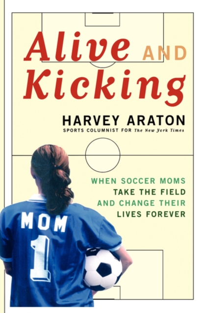 Alive and Kicking : When Soccer Moms Take the Field and Change Their Lives Forever, Paperback / softback Book