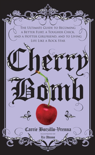 Cherry Bomb : The Ultimate Guide to Becoming a Better Flirt, a Tougher Chick, and a Hotter Girlfriend--and to Living Life Like a Rock Star, EPUB eBook