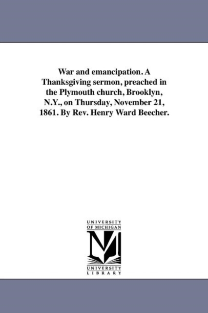 War and Emancipation. a Thanksgiving Sermon, Preached in the Plymouth Church, Brooklyn, N.Y., on Thursday, November 21, 1861. by REV. Henry Ward Beecher., Paperback / softback Book