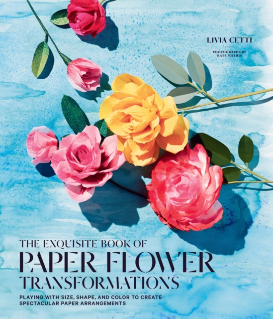 Exquisite Book of Paper Flower Transformations: Playing with Size, Shape, and Color to Create Spectacular Paper Arrangements, Paperback / softback Book