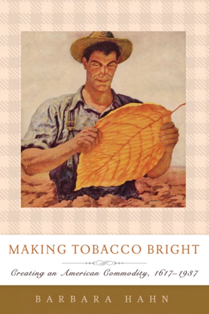 Making Tobacco Bright : Creating an American Commodity, 1617-1937, Hardback Book