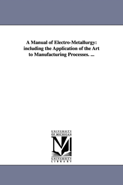 A Manual of Electro-Metallurgy : including the Application of the Art to Manufacturing Processes. ..., Paperback / softback Book