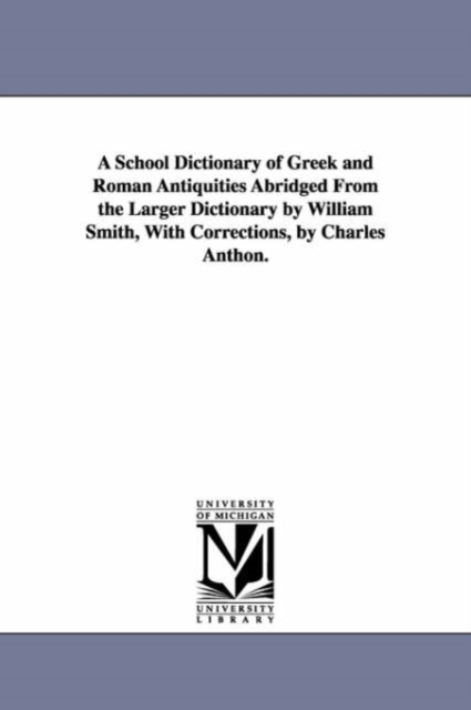 A School Dictionary of Greek and Roman Antiquities Abridged from the Larger Dictionary by William Smith, with Corrections, by Charles Anthon., Paperback / softback Book