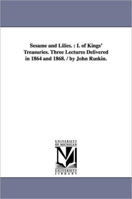 Sesame and Lilies. : I. of Kings' Treasuries. Three Lectures Delivered in 1864 and 1868. / By John Ruskin., Paperback / softback Book