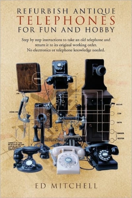Refurbish Antique Telephones for Fun and Hobby : Step by Step Instructions to Take an Old Telephone and Return it to Its Original Working Order. No Electronics or Telephone Knowledge Needed., Paperback / softback Book