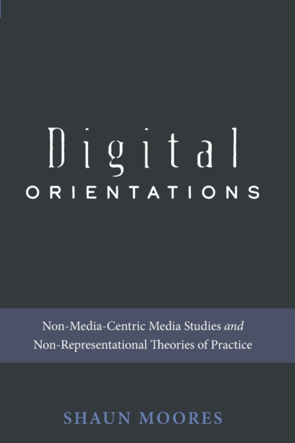 Digital Orientations : Non-Media-Centric Media Studies and Non-Representational Theories of Practice, Paperback / softback Book