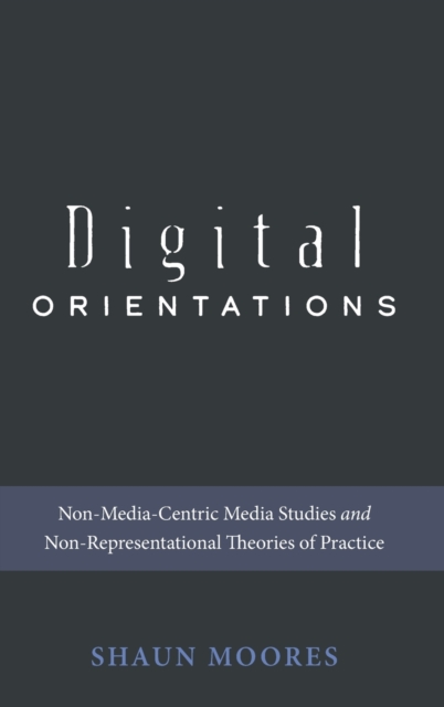 Digital Orientations : Non-Media-Centric Media Studies and Non-Representational Theories of Practice, Hardback Book