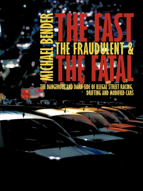 The Fast, The Fraudulent & The Fatal : The Dangerous and Dark Side of Illegal Street Racing, Drifting and Modified Cars, Paperback / softback Book