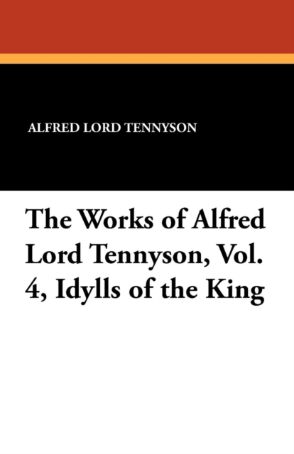 The Works of Alfred Lord Tennyson, Vol. 4, Idylls of the King, Paperback / softback Book