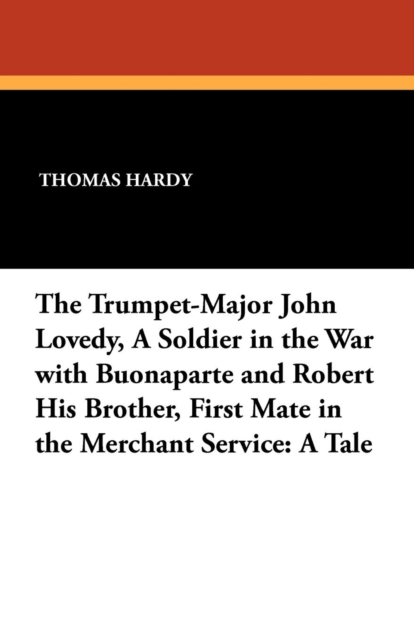 The Trumpet-Major John Lovedy, a Soldier in the War with Buonaparte and Robert His Brother, First Mate in the Merchant Service : A Tale, Paperback / softback Book