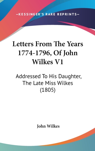 Letters From The Years 1774-1796, Of John Wilkes V1: Addressed To His Daughter, The Late Miss Wilkes (1805), Hardback Book