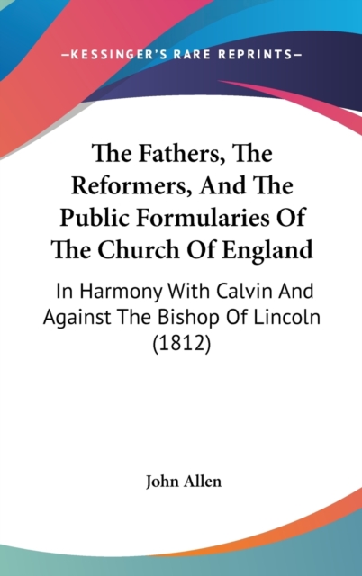 The Fathers, The Reformers, And The Public Formularies Of The Church Of England: In Harmony With Calvin And Against The Bishop Of Lincoln (1812), Hardback Book